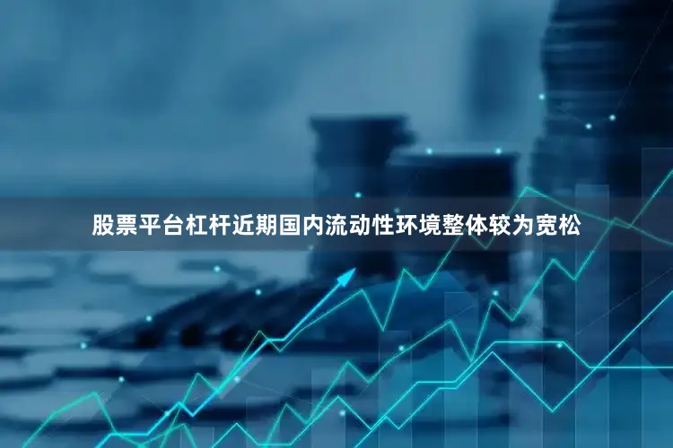 股票平台杠杆近期国内流动性环境整体较为宽松