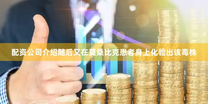 配资公司介绍随后又在莫桑比克患者身上化验出该毒株