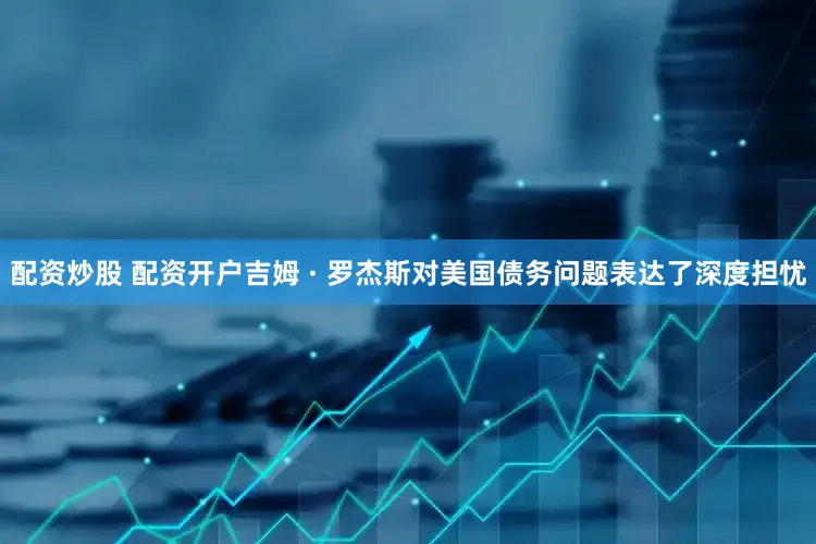 配资炒股 配资开户吉姆 · 罗杰斯对美国债务问题表达了深度担忧