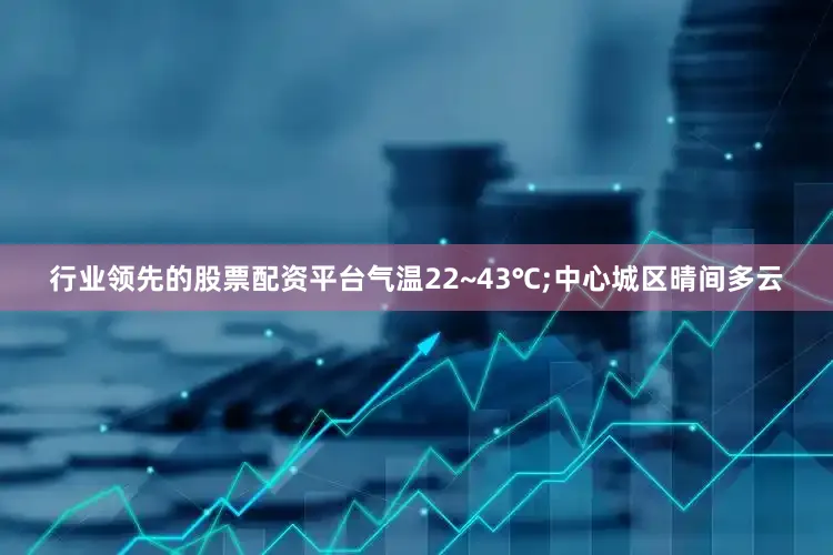 行业领先的股票配资平台气温22~43℃;中心城区晴间多云