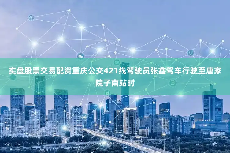 实盘股票交易配资重庆公交421线驾驶员张鑫驾车行驶至唐家院子南站时