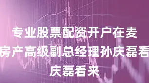专业股票配资开户在麦田房产高级副总经理孙庆磊看来