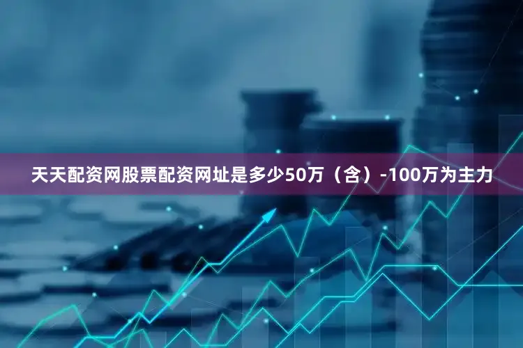 天天配资网股票配资网址是多少50万（含）-100万为主力