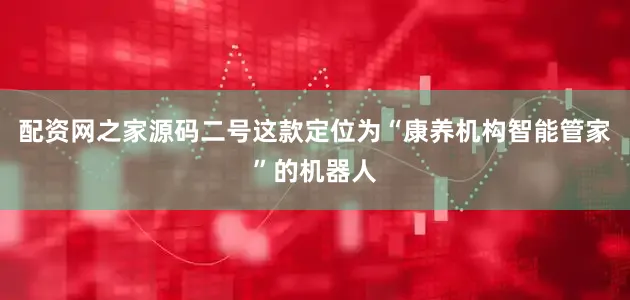 配资网之家源码二号这款定位为“康养机构智能管家”的机器人