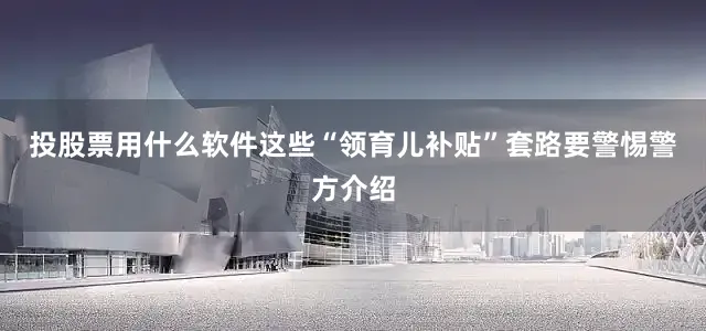 投股票用什么软件这些“领育儿补贴”套路要警惕警方介绍