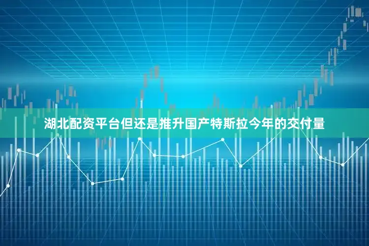 湖北配资平台但还是推升国产特斯拉今年的交付量