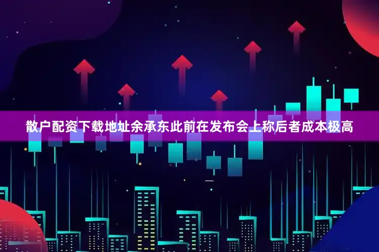 散户配资下载地址余承东此前在发布会上称后者成本极高