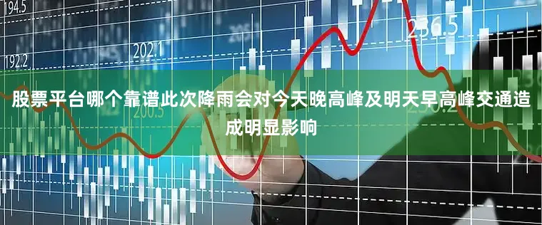 股票平台哪个靠谱此次降雨会对今天晚高峰及明天早高峰交通造成明显影响