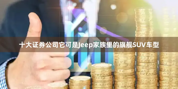 十大证券公司它可是Jeep家族里的旗舰SUV车型