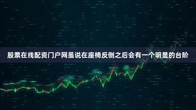 股票在线配资门户网虽说在座椅反倒之后会有一个明显的台阶