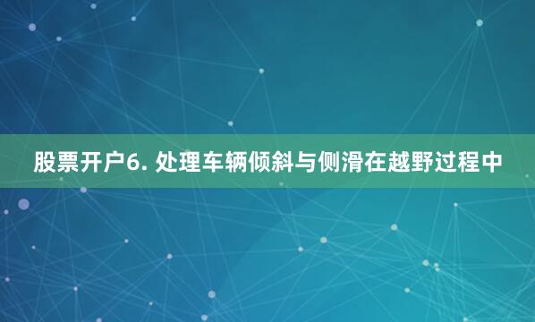股票开户6. 处理车辆倾斜与侧滑在越野过程中