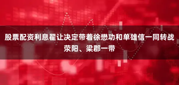 股票配资利息翟让决定带着徐懋功和单雄信一同转战荥阳、梁郡一带