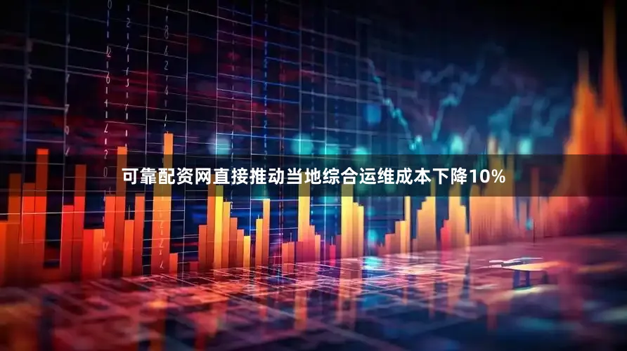 可靠配资网直接推动当地综合运维成本下降10%