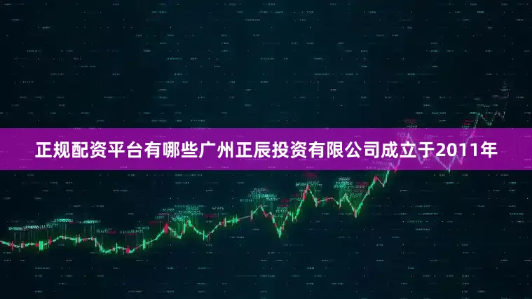 正规配资平台有哪些广州正辰投资有限公司成立于2011年
