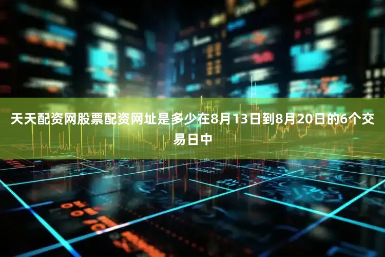 天天配资网股票配资网址是多少在8月13日到8月20日的6个交易日中