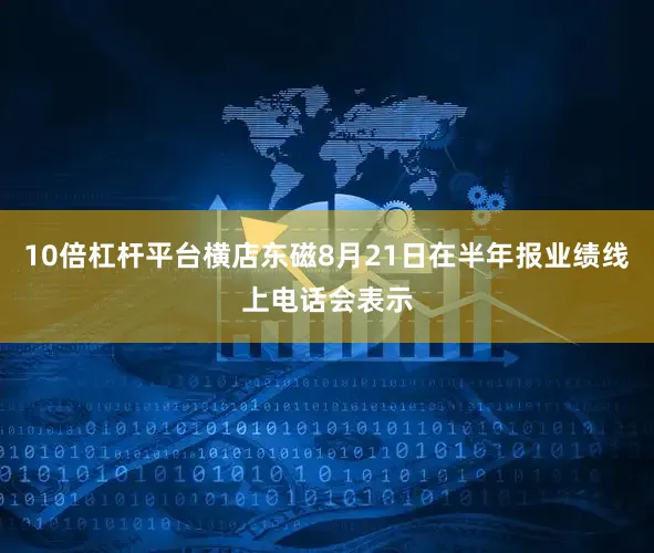 10倍杠杆平台横店东磁8月21日在半年报业绩线上电话会表示