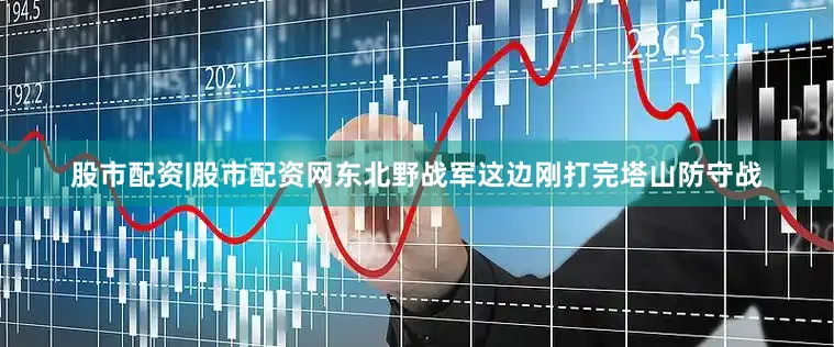 股市配资|股市配资网东北野战军这边刚打完塔山防守战