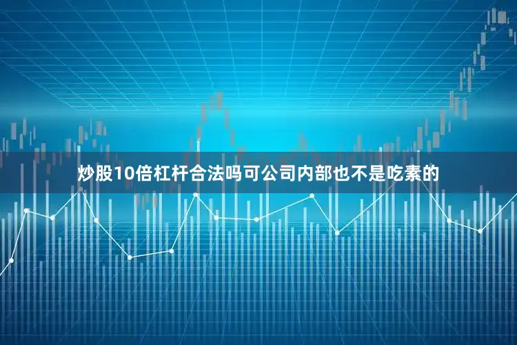炒股10倍杠杆合法吗可公司内部也不是吃素的