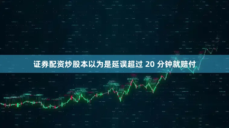 证券配资炒股本以为是延误超过 20 分钟就赔付