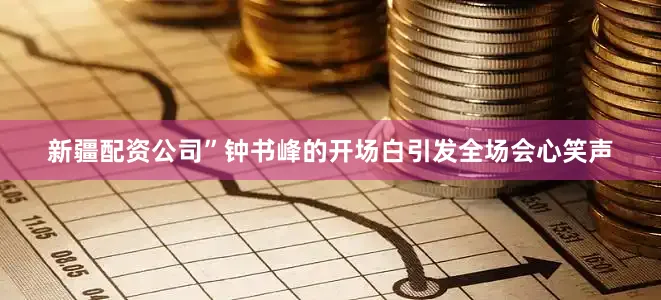 新疆配资公司”钟书峰的开场白引发全场会心笑声