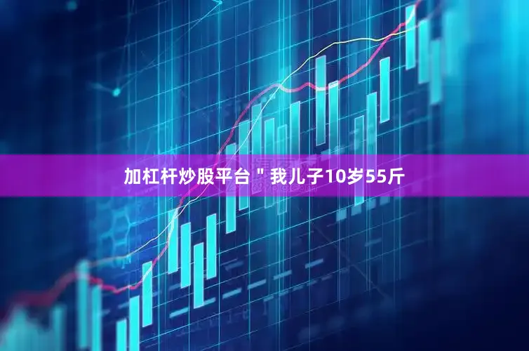 加杠杆炒股平台＂我儿子10岁55斤