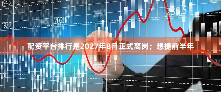 配资平台排行是2027年8月正式离岗；想提前半年