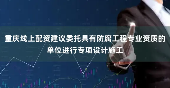 重庆线上配资建议委托具有防腐工程专业资质的单位进行专项设计施工