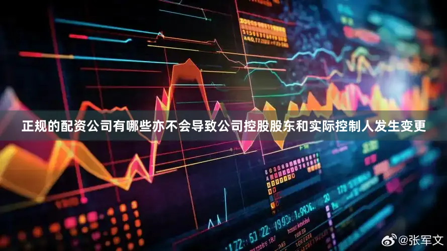 正规的配资公司有哪些亦不会导致公司控股股东和实际控制人发生变更