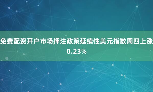 免费配资开户市场押注政策延续性美元指数周四上涨0.23%