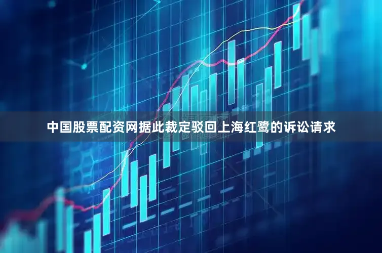 中国股票配资网据此裁定驳回上海红鹭的诉讼请求