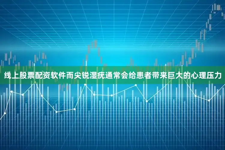 线上股票配资软件而尖锐湿疣通常会给患者带来巨大的心理压力