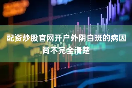 配资炒股官网开户外阴白斑的病因尚不完全清楚
