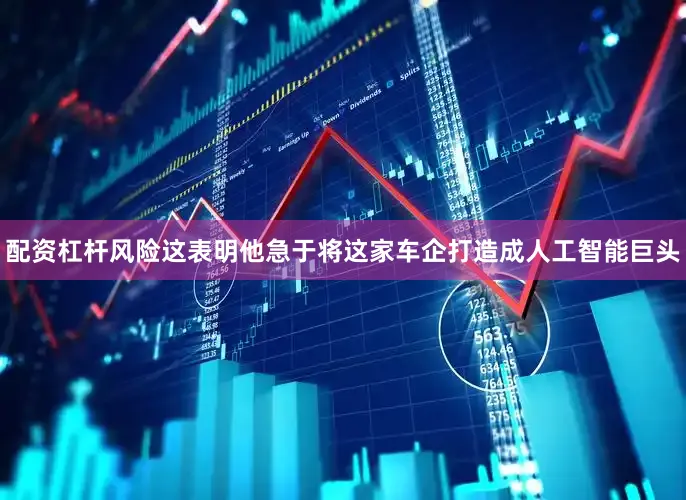 配资杠杆风险这表明他急于将这家车企打造成人工智能巨头