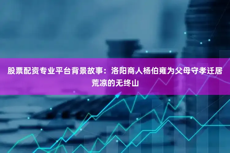 股票配资专业平台背景故事：洛阳商人杨伯雍为父母守孝迁居荒凉的无终山