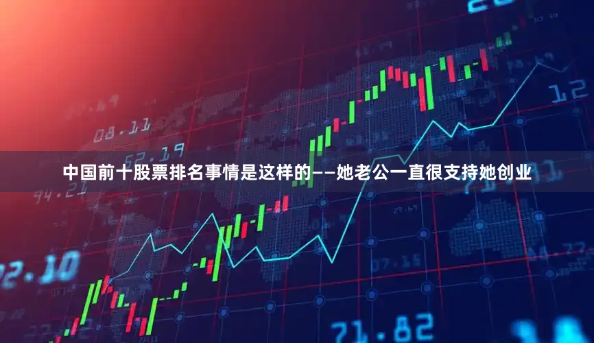 中国前十股票排名事情是这样的——她老公一直很支持她创业