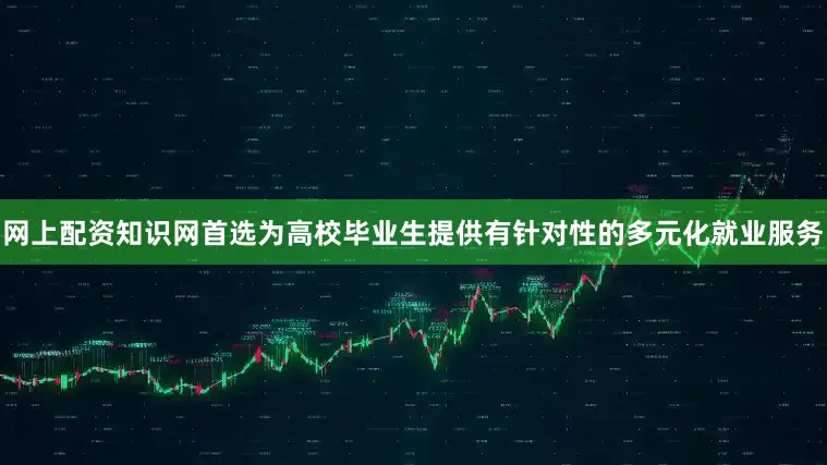 网上配资知识网首选为高校毕业生提供有针对性的多元化就业服务