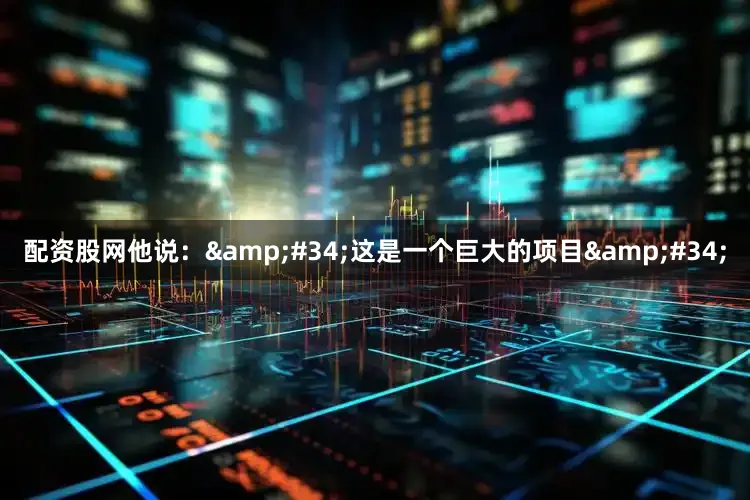 配资股网他说：&#34;这是一个巨大的项目&#34;