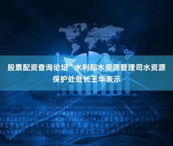股票配资查询论坛”水利部水资源管理司水资源保护处处长王华表示