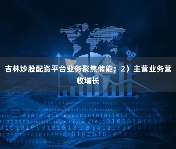 吉林炒股配资平台业务聚焦储能；2）主营业务营收增长
