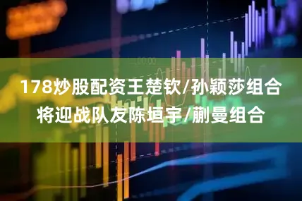 178炒股配资王楚钦/孙颖莎组合将迎战队友陈垣宇/蒯曼组合