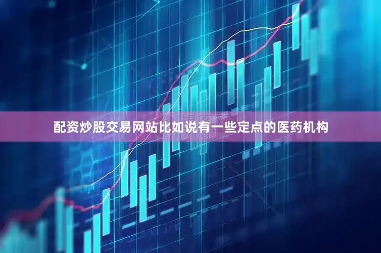 配资炒股交易网站比如说有一些定点的医药机构