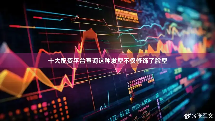 十大配资平台查询这种发型不仅修饰了脸型